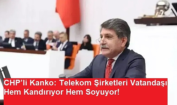 CHP’li Kanko: Telekom Şirketleri Vatandaşı Hem Kandırıyor Hem Soyuyor!