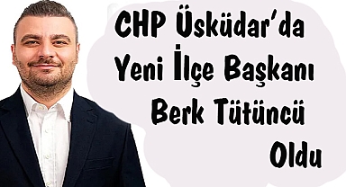 CHP Üsküdar’da Yeni İlçe Başkanı Berk Tütüncü Oldu